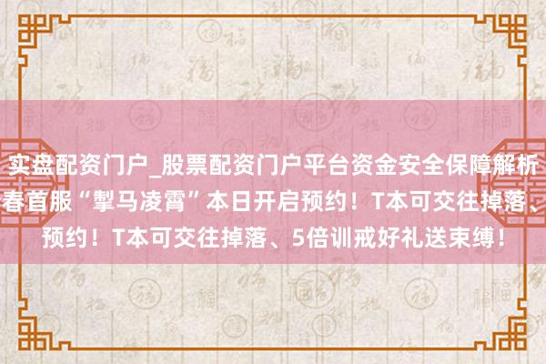 实盘配资门户_股票配资门户平台资金安全保障解析 《诛仙》朱天战区新春首服“掣马凌霄”本日开启预约！T本可交往掉落、5倍训戒好礼送束缚！