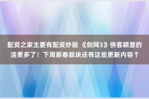 配资之家主要有配资炒股 《剑网3》侠客颖慧的活更多了！下周新春版块还有这些更新内容↑