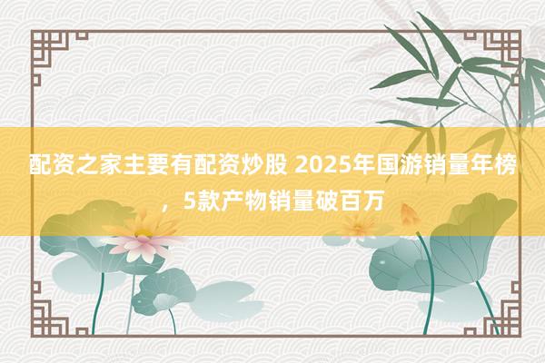 配资之家主要有配资炒股 2025年国游销量年榜，5款产物销量破百万