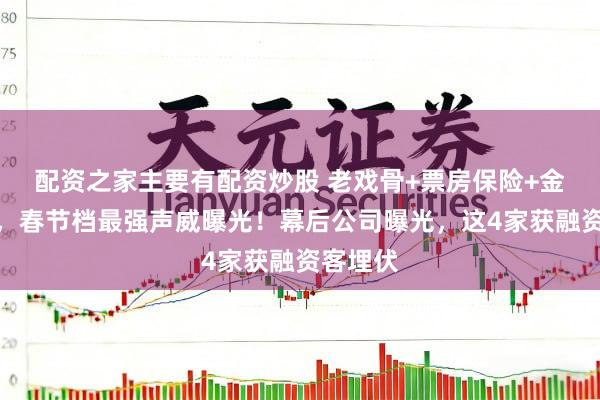 配资之家主要有配资炒股 老戏骨+票房保险+金牌导演，春节档最强声威曝光！幕后公司曝光，这4家获融资客埋伏
