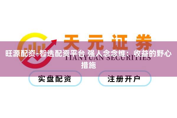 旺源配资-智选配资平台 强人念念维：收益的野心措施