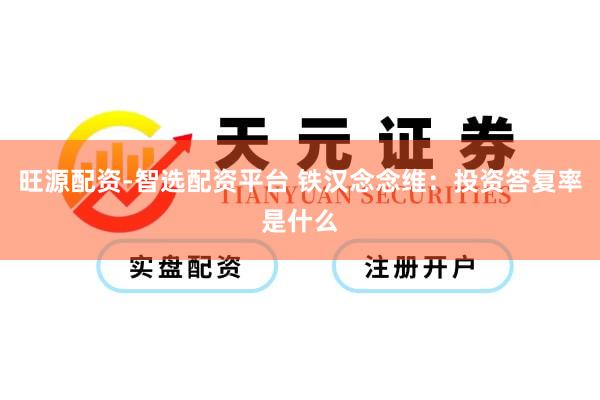 旺源配资-智选配资平台 铁汉念念维：投资答复率是什么