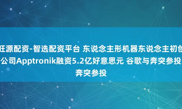 旺源配资-智选配资平台 东说念主形机器东说念主初创公司Apptronik融资5.2亿好意思元 谷歌与奔突参投