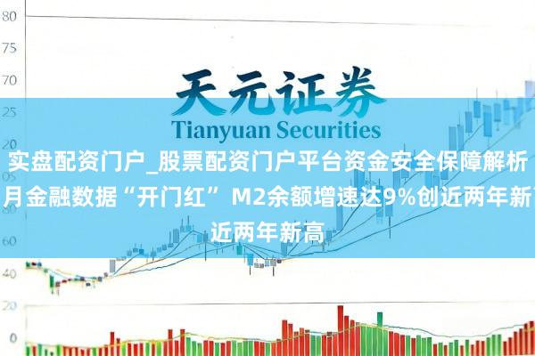实盘配资门户_股票配资门户平台资金安全保障解析 1月金融数据“开门红” M2余额增速达9%创近两年新高