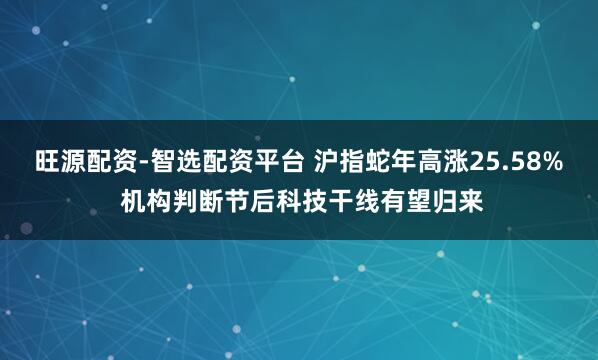 旺源配资-智选配资平台 沪指蛇年高涨25.58% 机构判断节后科技干线有望归来