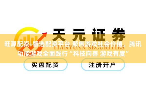 旺源配资-智选配资平台 聚焦游戏社会价值，腾讯功能游戏全面践行“科技向善 游戏有度”