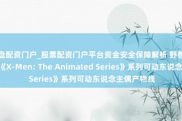 实盘配资门户_股票配资门户平台资金安全保障解析 野兽加入 Mondo《X-Men: The Animated Series》系列可动东说念主偶产物线