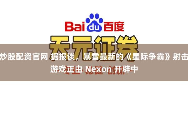 炒股配资官网 据报谈，暴雪最新的《星际争霸》射击游戏正由 Nexon 开辟中