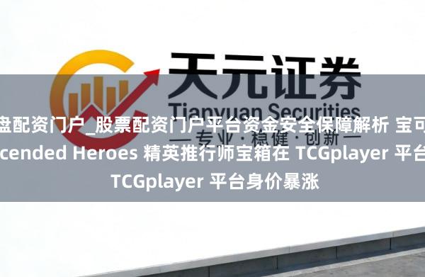 实盘配资门户_股票配资门户平台资金安全保障解析 宝可梦卡牌：Ascended Heroes 精英推行师宝箱在 TCGplayer 平台身价暴涨