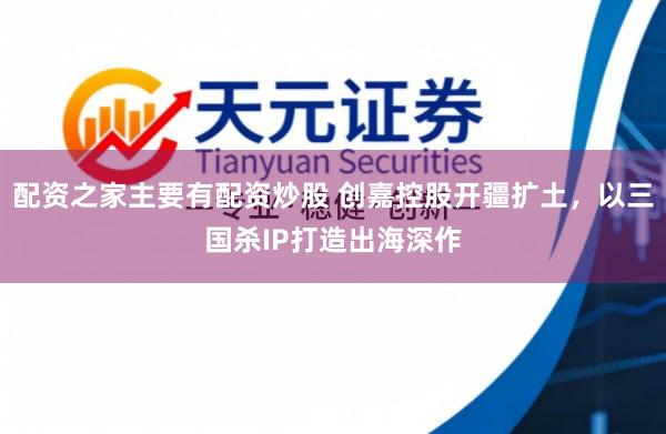 配资之家主要有配资炒股 创嘉控股开疆扩土，以三国杀IP打造出海深作