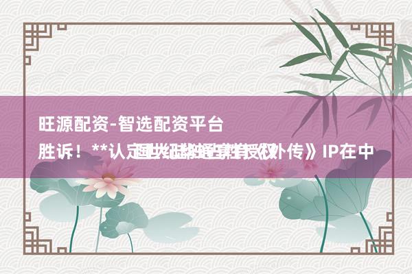 旺源配资-智选配资平台 
胜诉！**认定世纪华通享有《外传》IP在中国大陆独占性授权