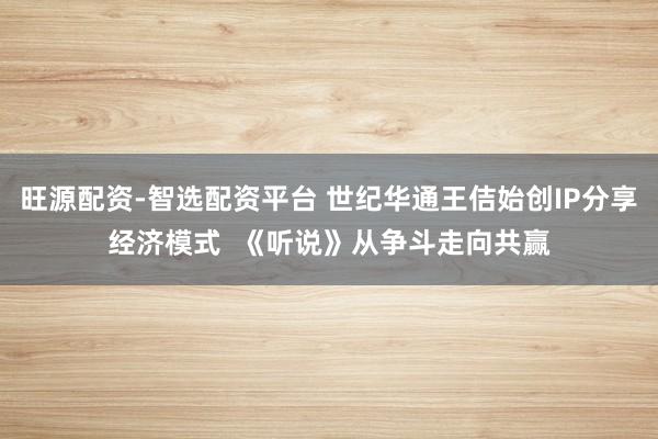 旺源配资-智选配资平台 世纪华通王佶始创IP分享经济模式  《听说》从争斗走向共赢
