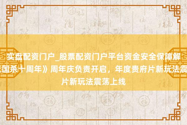 实盘配资门户_股票配资门户平台资金安全保障解析 《三国杀十周年》周年庆负责开启，年度贵府片新玩法震荡上线