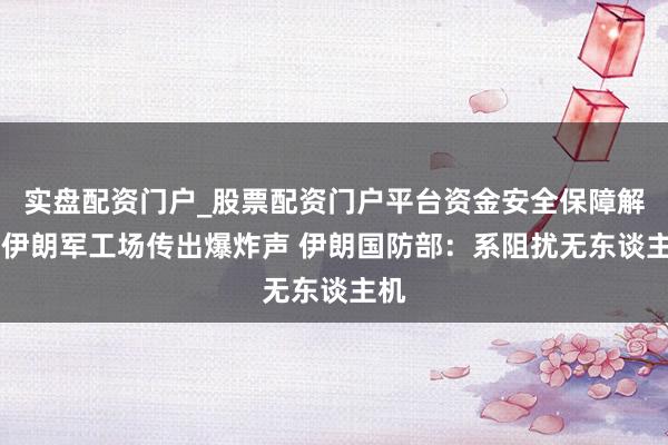 实盘配资门户_股票配资门户平台资金安全保障解析 伊朗军工场传出爆炸声 伊朗国防部：系阻扰无东谈主机