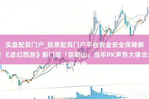 实盘配资门户_股票配资门户平台资金安全保障解析 《虚幻西游》新门派「弥勒山」当年PK声势大猜念念