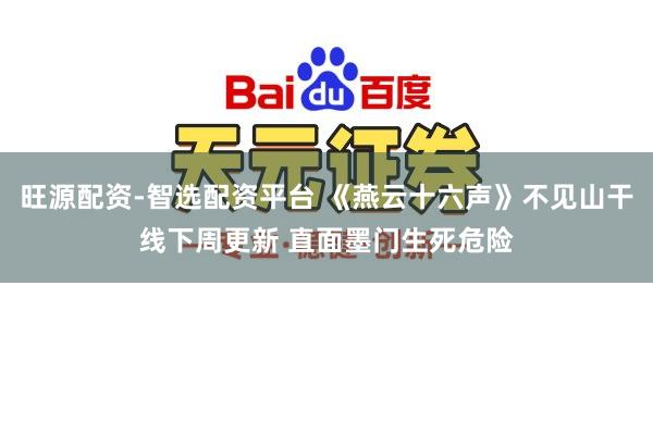 旺源配资-智选配资平台 《燕云十六声》不见山干线下周更新 直面墨门生死危险