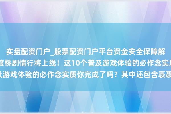 实盘配资门户_股票配资门户平台资金安全保障解析 《燕云十六声》中渡桥剧情行将上线！这10个普及游戏体验的必作念实质你完成了吗？其中还包含褭褭之音！