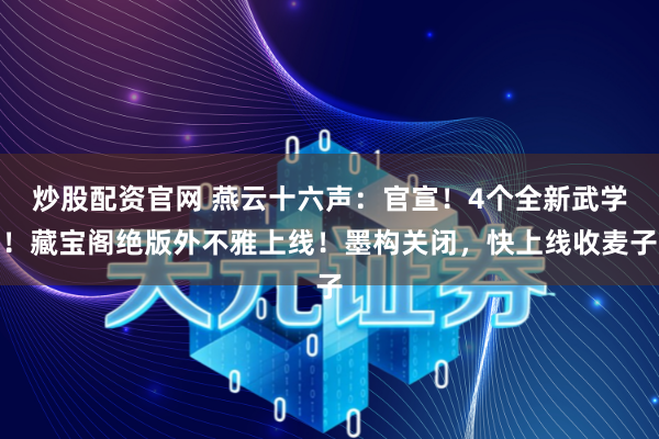 炒股配资官网 燕云十六声：官宣！4个全新武学！藏宝阁绝版外不雅上线！墨构关闭，快上线收麦子
