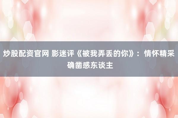 炒股配资官网 影迷评《被我弄丢的你》：情怀精采 确凿感东谈主