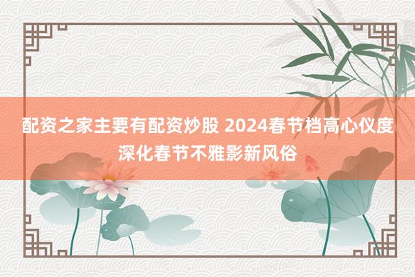 配资之家主要有配资炒股 2024春节档高心仪度深化春节不雅影新风俗