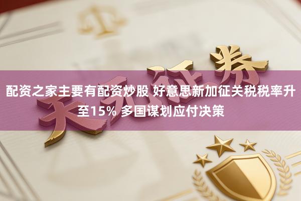 配资之家主要有配资炒股 好意思新加征关税税率升至15% 多国谋划应付决策