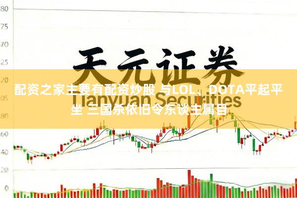 配资之家主要有配资炒股 与LOL、DOTA平起平坐 三国杀依旧令东谈主属目