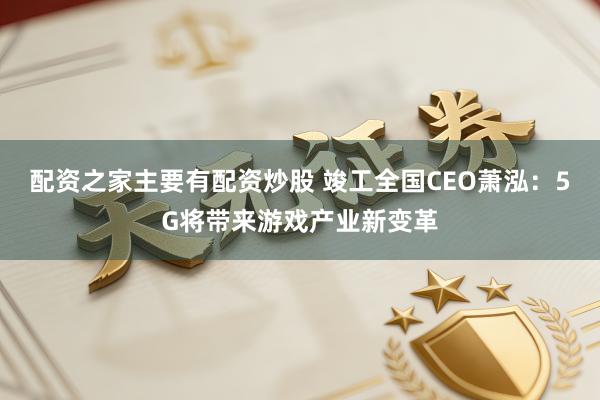 配资之家主要有配资炒股 竣工全国CEO萧泓：5G将带来游戏产业新变革