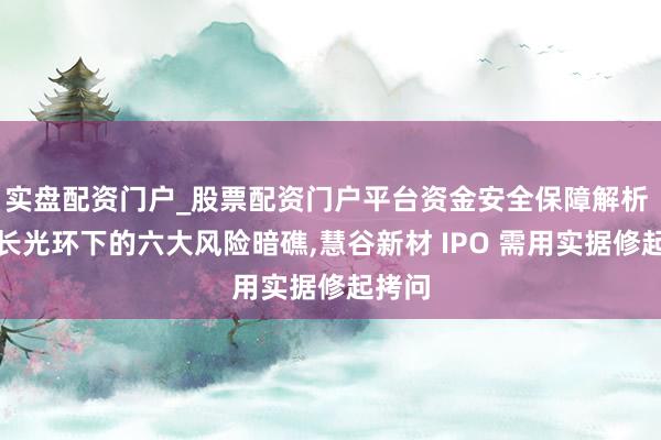实盘配资门户_股票配资门户平台资金安全保障解析 高增长光环下的六大风险暗礁,慧谷新材 IPO 需用实据修起拷问