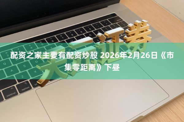 配资之家主要有配资炒股 2026年2月26日《市集零距离》下昼