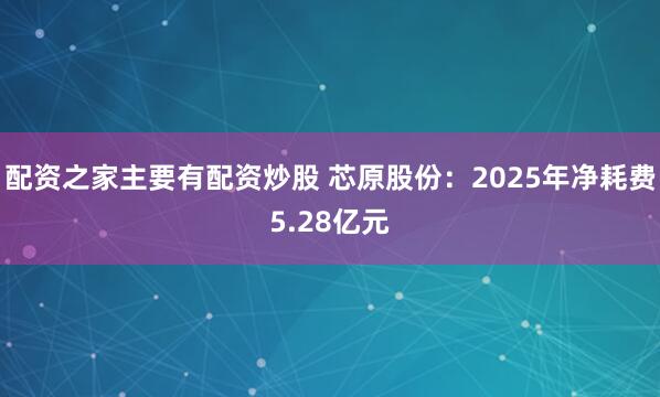 配资之家主要有配资炒股 芯原股份：2025年净耗费5.28亿元