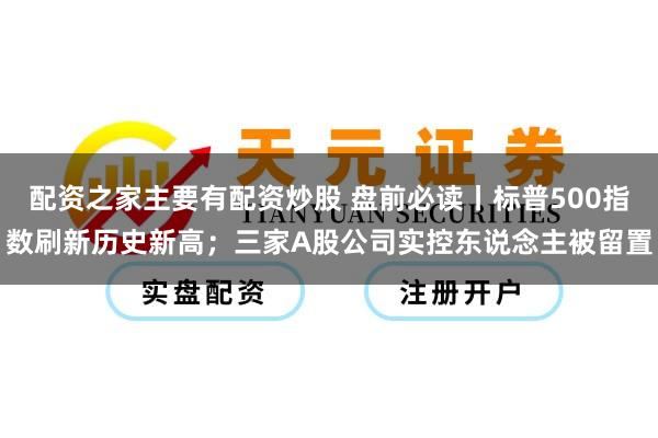 配资之家主要有配资炒股 盘前必读丨标普500指数刷新历史新高；三家A股公司实控东说念主被留置