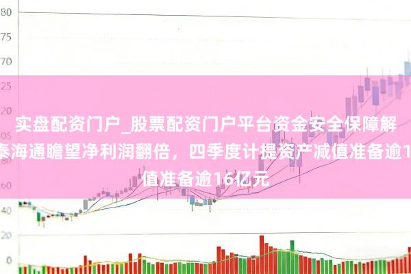实盘配资门户_股票配资门户平台资金安全保障解析 国泰海通瞻望净利润翻倍，四季度计提资产减值准备逾16亿元