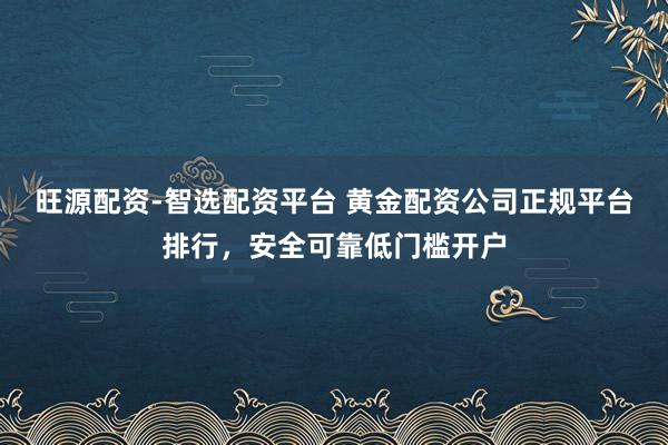 旺源配资-智选配资平台 黄金配资公司正规平台排行，安全可靠低门槛开户
