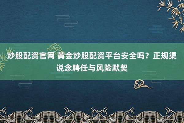 炒股配资官网 黄金炒股配资平台安全吗？正规渠说念聘任与风险默契