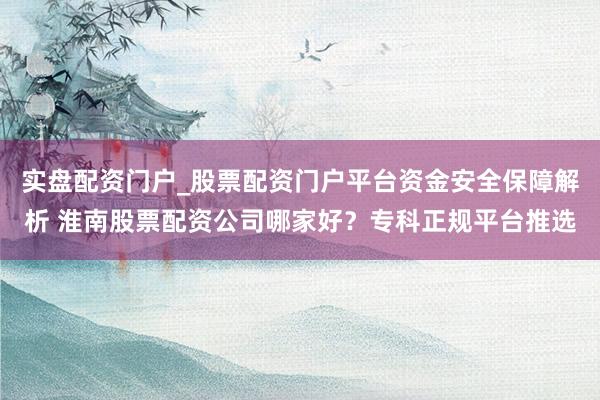 实盘配资门户_股票配资门户平台资金安全保障解析 淮南股票配资公司哪家好？专科正规平台推选