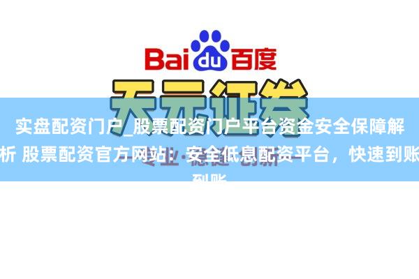 实盘配资门户_股票配资门户平台资金安全保障解析 股票配资官方网站：安全低息配资平台，快速到账