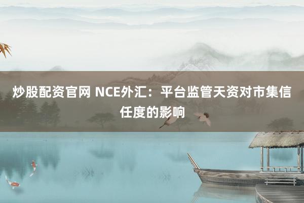 炒股配资官网 NCE外汇：平台监管天资对市集信任度的影响