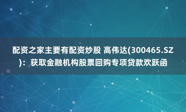 配资之家主要有配资炒股 高伟达(300465.SZ)：获取金融机构股票回购专项贷款欢跃函