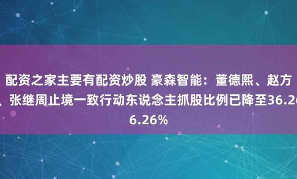配资之家主要有配资炒股 豪森智能：董德熙、赵方灏、张继周止境一致行动东说念主抓股比例已降至36.26%