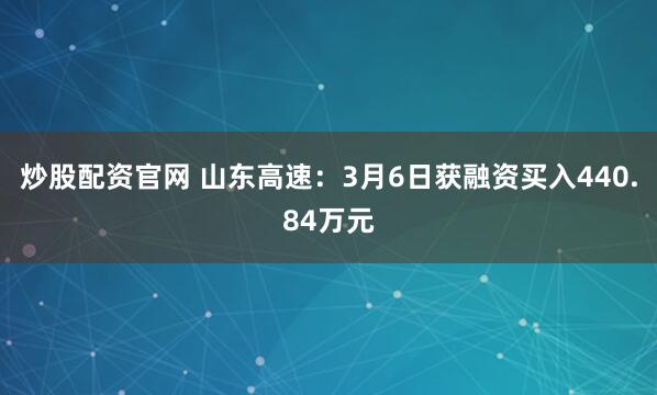 炒股配资官网 山东高速：3月6日获融资买入440.84万元