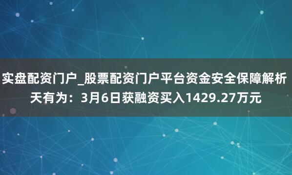 实盘配资门户_股票配资门户平台资金安全保障解析 天有为：3月6日获融资买入1429.27万元