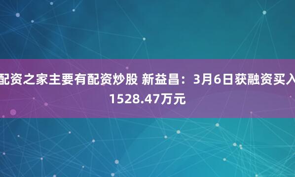 配资之家主要有配资炒股 新益昌：3月6日获融资买入1528.47万元
