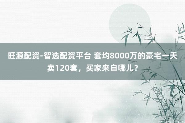 旺源配资-智选配资平台 套均8000万的豪宅一天卖120套，买家来自哪儿？