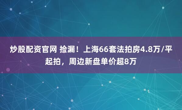 炒股配资官网 捡漏！上海66套法拍房4.8万/平起拍，周边新盘单价超8万