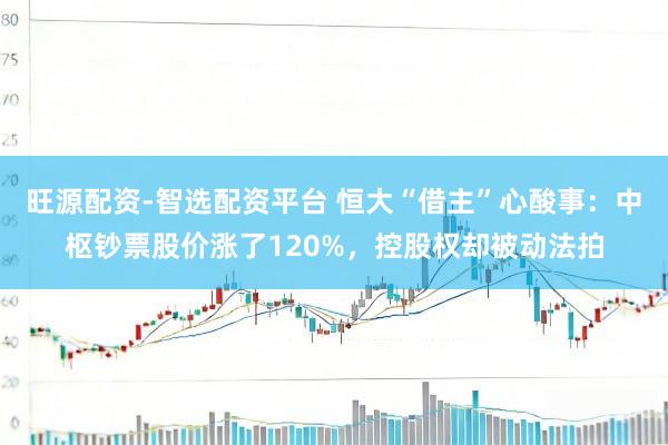 旺源配资-智选配资平台 恒大“借主”心酸事：中枢钞票股价涨了120%，控股权却被动法拍