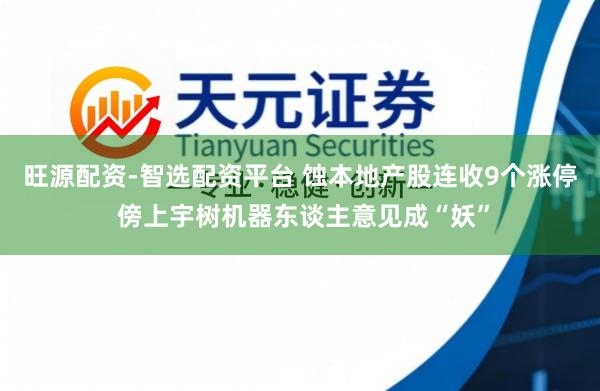 旺源配资-智选配资平台 蚀本地产股连收9个涨停 傍上宇树机器东谈主意见成“妖”