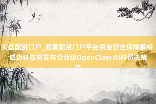 实盘配资门户_股票配资门户平台资金安全保障解析 诚迈科技将发布企业级OpenClaw AI科罚决策