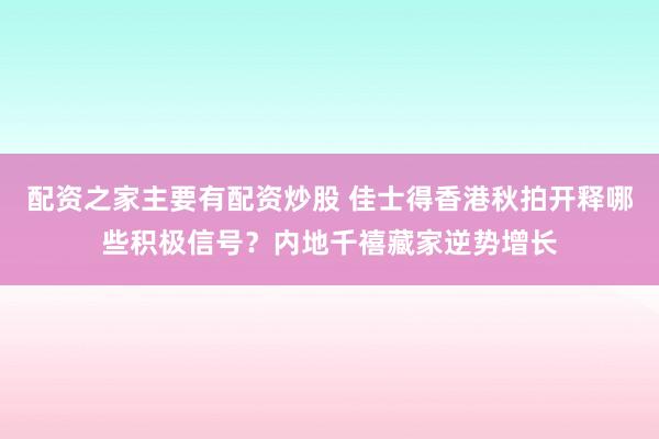 配资之家主要有配资炒股 佳士得香港秋拍开释哪些积极信号？内地千禧藏家逆势增长