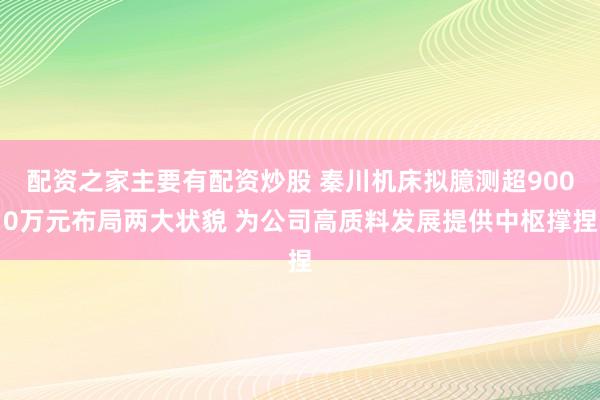 配资之家主要有配资炒股 秦川机床拟臆测超9000万元布局两大状貌 为公司高质料发展提供中枢撑捏