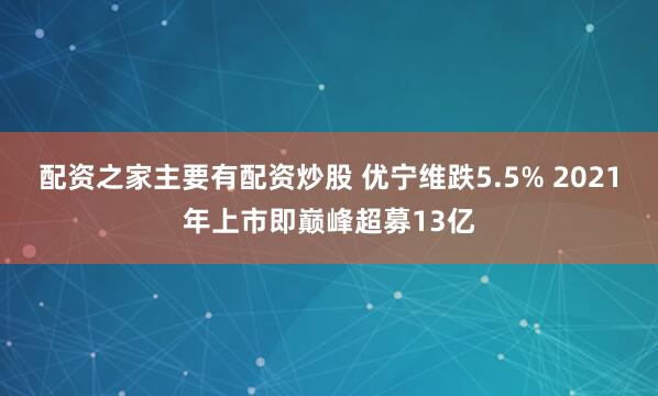 配资之家主要有配资炒股 优宁维跌5.5% 2021年上市即巅峰超募13亿